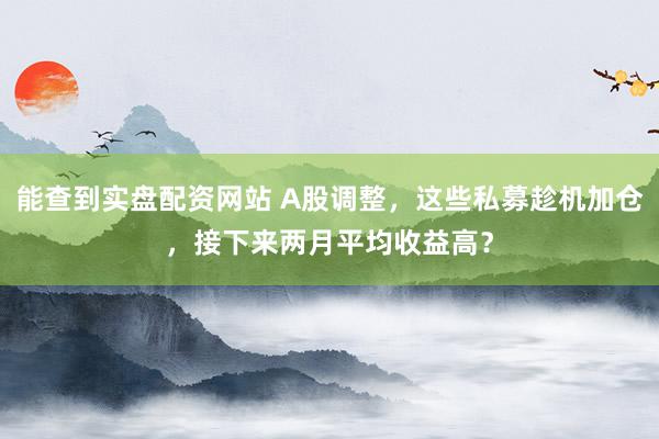 能查到实盘配资网站 A股调整，这些私募趁机加仓，接下来两月平均收益高？