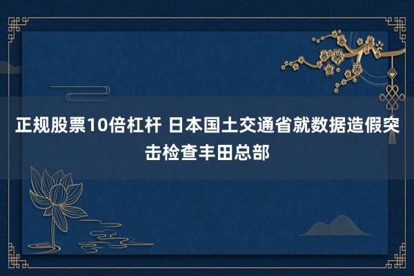 正规股票10倍杠杆 日本国土交通省就数据造假突击检查丰田总部