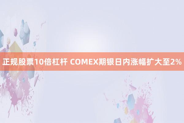 正规股票10倍杠杆 COMEX期银日内涨幅扩大至2%