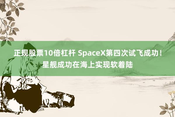 正规股票10倍杠杆 SpaceX第四次试飞成功！星舰成功在海上实现软着陆