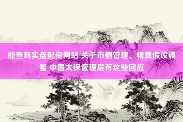 能查到实盘配资网站 关于市值管理、精算假设调整 中国太保管理层有这些回应