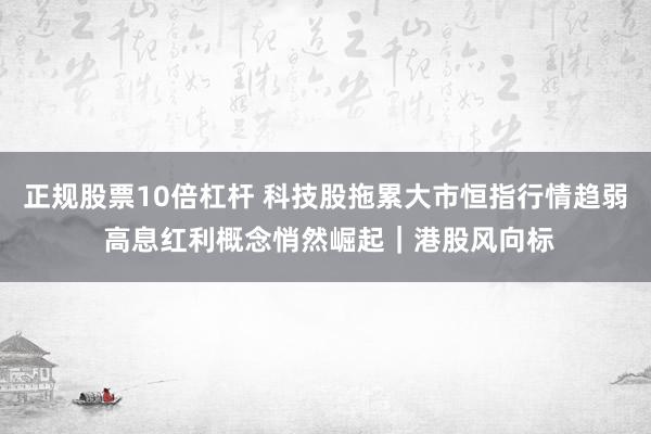 正规股票10倍杠杆 科技股拖累大市恒指行情趋弱 高息红利概念悄然崛起｜港股风向标