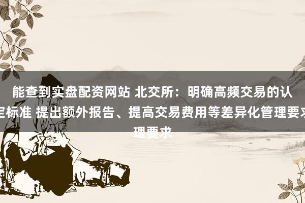 能查到实盘配资网站 北交所：明确高频交易的认定标准 提出额外报告、提高交易费用等差异化管理要求