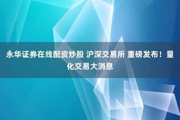 永华证券在线配资炒股 沪深交易所 重磅发布！量化交易大消息