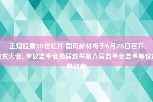 正规股票10倍杠杆 国风新材将于6月26日召开股东大会, 审议监事会换届选举第八届监事会监事等议案