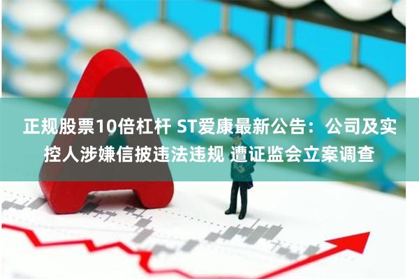 正规股票10倍杠杆 ST爱康最新公告：公司及实控人涉嫌信披违法违规 遭证监会立案调查