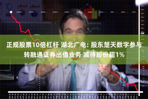 正规股票10倍杠杆 湖北广电: 股东楚天数字参与转融通证券出借业务 减持股份超1%