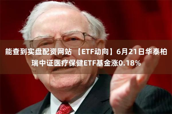 能查到实盘配资网站 【ETF动向】6月21日华泰柏瑞中证医疗保健ETF基金涨0.18%