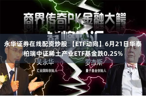 永华证券在线配资炒股 【ETF动向】6月21日华泰柏瑞中证稀土产业ETF基金跌0.25%