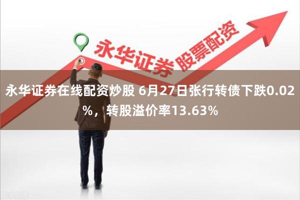 永华证券在线配资炒股 6月27日张行转债下跌0.02%，转股溢价率13.63%