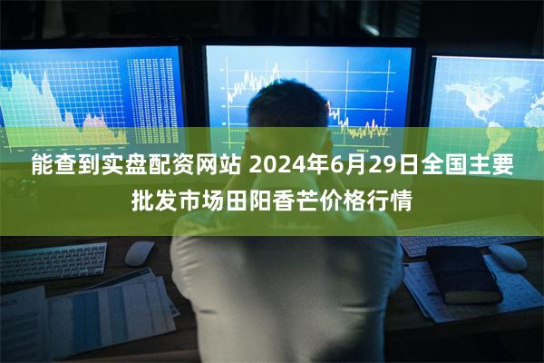 能查到实盘配资网站 2024年6月29日全国主要批发市场田阳香芒价格行情