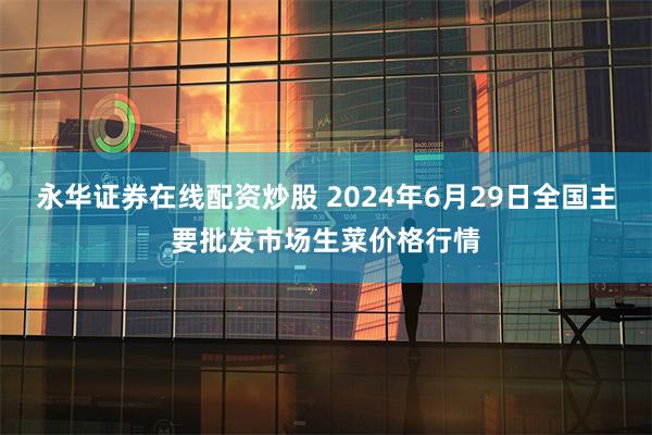 永华证券在线配资炒股 2024年6月29日全国主要批发市场生菜价格行情