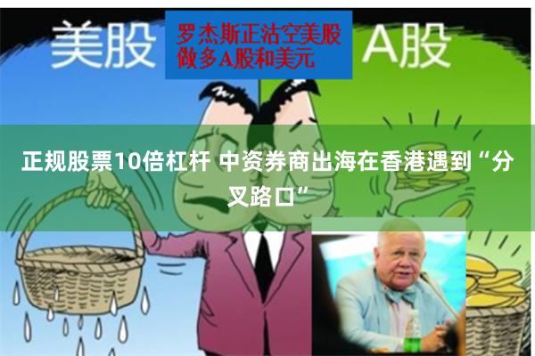 正规股票10倍杠杆 中资券商出海在香港遇到“分叉路口”