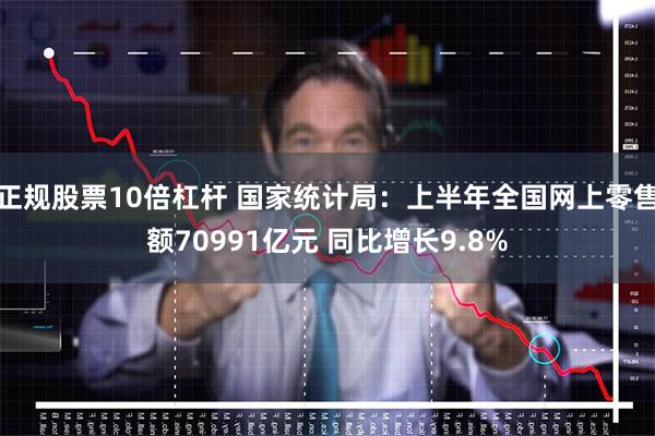 正规股票10倍杠杆 国家统计局：上半年全国网上零售额70991亿元 同比增长9.8%