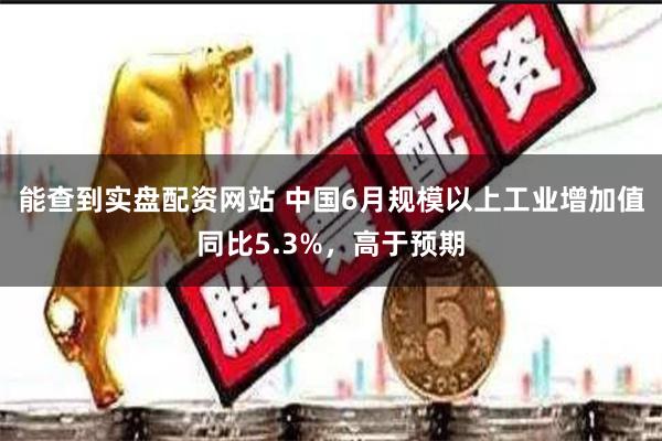 能查到实盘配资网站 中国6月规模以上工业增加值同比5.3%，高于预期