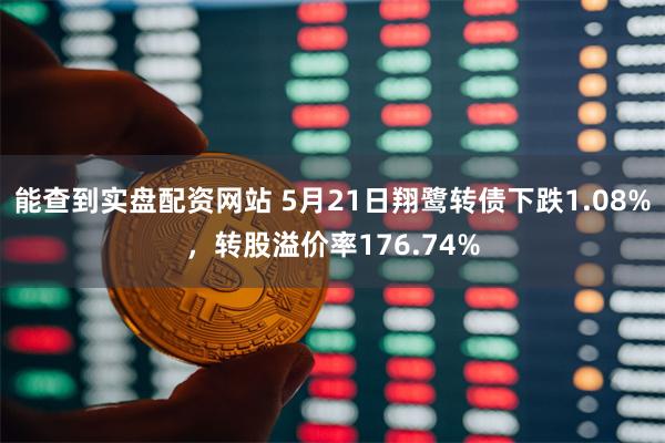 能查到实盘配资网站 5月21日翔鹭转债下跌1.08%，转股溢价率176.74%