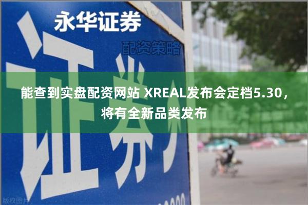 能查到实盘配资网站 XREAL发布会定档5.30，将有全新品类发布