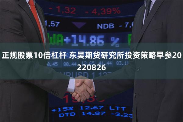 正规股票10倍杠杆 东吴期货研究所投资策略早参20220826