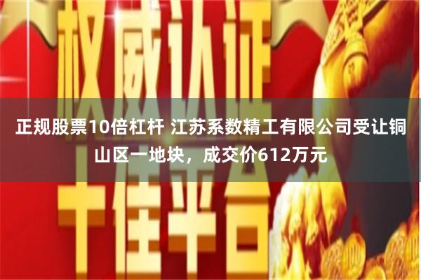 正规股票10倍杠杆 江苏系数精工有限公司受让铜山区一地块，成交价612万元