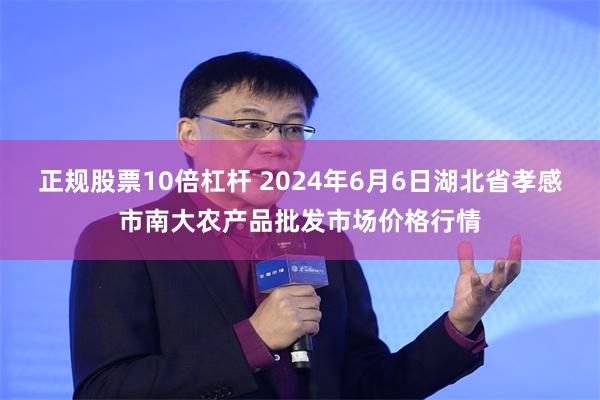 正规股票10倍杠杆 2024年6月6日湖北省孝感市南大农产品批发市场价格行情