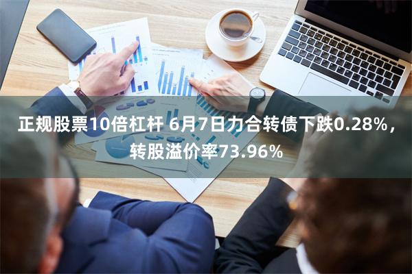 正规股票10倍杠杆 6月7日力合转债下跌0.28%，转股溢价率73.96%