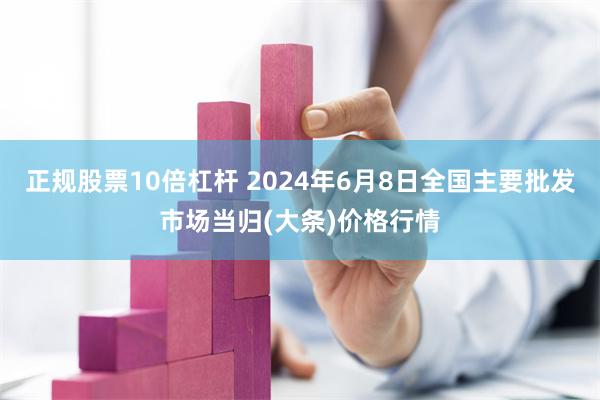 正规股票10倍杠杆 2024年6月8日全国主要批发市场当归(大条)价格行情