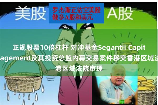 正规股票10倍杠杆 对冲基金Segantii Capital Management及其投资总监内幕交易案件移交香港区域法院审理