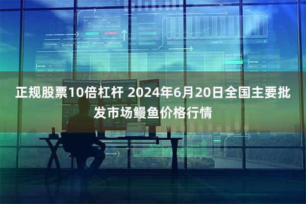 正规股票10倍杠杆 2024年6月20日全国主要批发市场鳗鱼价格行情