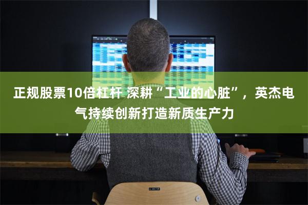 正规股票10倍杠杆 深耕“工业的心脏”，英杰电气持续创新打造新质生产力