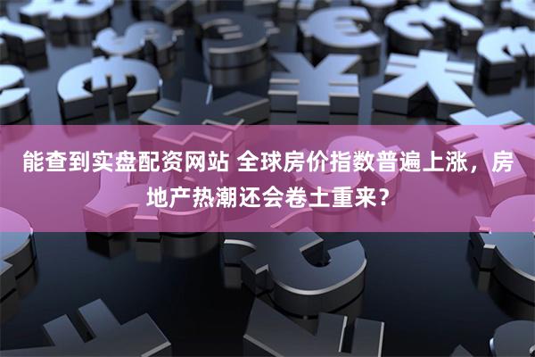 能查到实盘配资网站 全球房价指数普遍上涨，房地产热潮还会卷土重来？