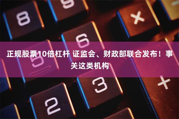 正规股票10倍杠杆 证监会、财政部联合发布！事关这类机构