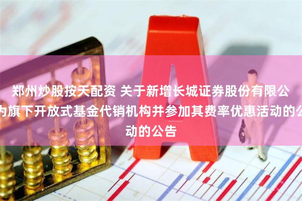 郑州炒股按天配资 关于新增长城证券股份有限公司为旗下开放式基金代销机构并参加其费率优惠活动的公告