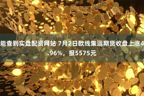 能查到实盘配资网站 7月2日欧线集运期货收盘上涨4.96%，报5575元