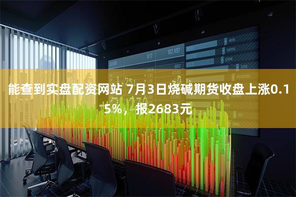 能查到实盘配资网站 7月3日烧碱期货收盘上涨0.15%，报2683元