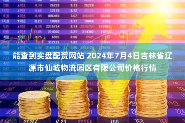 能查到实盘配资网站 2024年7月4日吉林省辽源市仙城物流园区有限公司价格行情