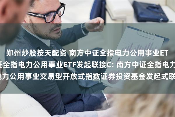 郑州炒股按天配资 南方中证全指电力公用事业ETF发起联接A,南方中证全指电力公用事业ETF发起联接C: 南方中证全指电力公用事业交易型开放式指数证券投资基金发起式联接基金基金份额发售公告