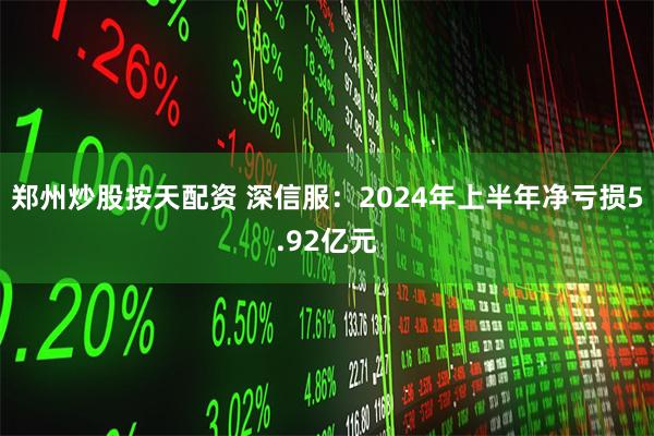 郑州炒股按天配资 深信服：2024年上半年净亏损5.92亿元