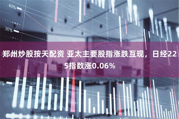 郑州炒股按天配资 亚太主要股指涨跌互现，日经225指数涨0.06%