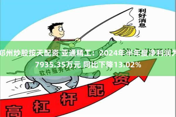 郑州炒股按天配资 亚通精工：2024年半年度净利润为7935.35万元 同比下降13.02%