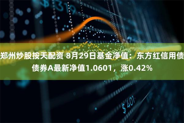 郑州炒股按天配资 8月29日基金净值：东方红信用债债券A最新净值1.0601，涨0.42%