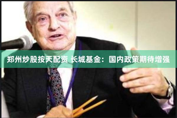 郑州炒股按天配资 长城基金：国内政策期待增强