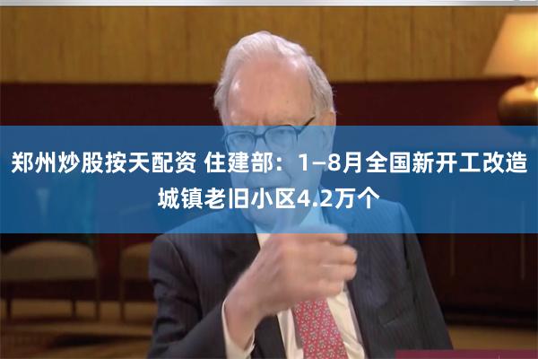 郑州炒股按天配资 住建部：1—8月全国新开工改造城镇老旧小区4.2万个