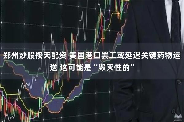 郑州炒股按天配资 美国港口罢工或延迟关键药物运送 这可能是“毁灭性的”